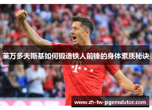 莱万多夫斯基如何锻造铁人前锋的身体素质秘诀 莱万多夫斯基如何锻造铁人前锋的身体素质秘诀