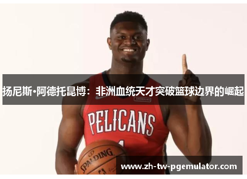 扬尼斯·阿德托昆博:非洲血统天才突破篮球边界的崛起 扬尼斯·阿德托昆博:非洲血统天才突破篮球边界的崛起