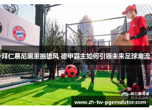 拜仁慕尼黑重振雄风 德甲霸主如何引领未来足球潮流 拜仁慕尼黑重振雄风 德甲霸主如何引领未来足球潮流