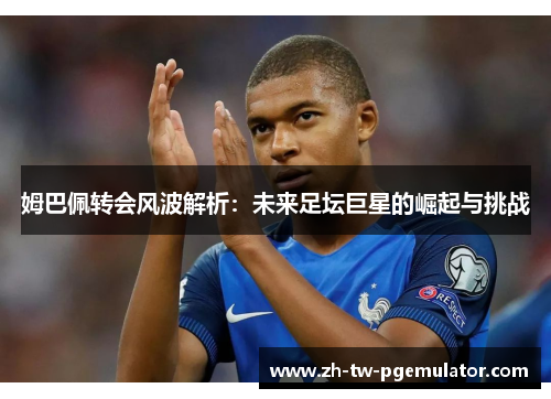 姆巴佩转会风波解析:未来足坛巨星的崛起与挑战 姆巴佩转会风波解析:未来足坛巨星的崛起与挑战