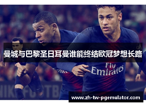 曼城与巴黎圣日耳曼谁能终结欧冠梦想长路 曼城与巴黎圣日耳曼谁能终结欧冠梦想长路