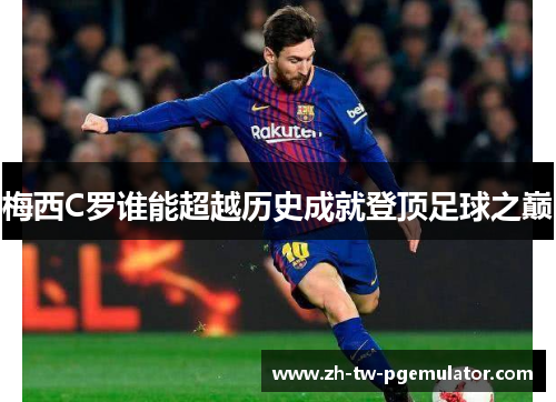 梅西C罗谁能超越历史成就登顶足球之巅 梅西C罗谁能超越历史成就登顶足球之巅