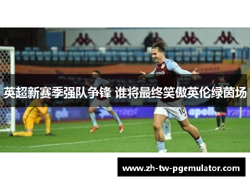 英超新赛季强队争锋 谁将最终笑傲英伦绿茵场 英超新赛季强队争锋 谁将最终笑傲英伦绿茵场