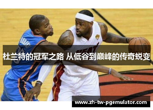 杜兰特的冠军之路 从低谷到巅峰的传奇蜕变 杜兰特的冠军之路 从低谷到巅峰的传奇蜕变