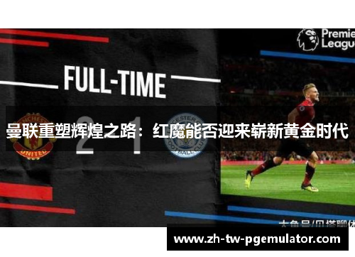 曼联重塑辉煌之路:红魔能否迎来崭新黄金时代 曼联重塑辉煌之路:红魔能否迎来崭新黄金时代