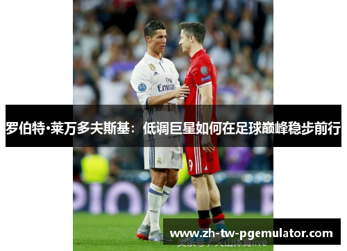 罗伯特·莱万多夫斯基:低调巨星如何在足球巅峰稳步前行 罗伯特·莱万多夫斯基:低调巨星如何在足球巅峰稳步前行