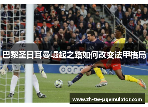 巴黎圣日耳曼崛起之路如何改变法甲格局 巴黎圣日耳曼崛起之路如何改变法甲格局