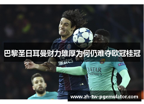 巴黎圣日耳曼财力雄厚为何仍难夺欧冠桂冠 巴黎圣日耳曼财力雄厚为何仍难夺欧冠桂冠