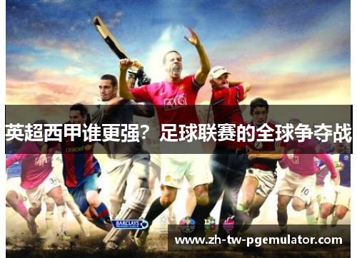 英超西甲谁更强?足球联赛的全球争夺战 英超西甲谁更强?足球联赛的全球争夺战