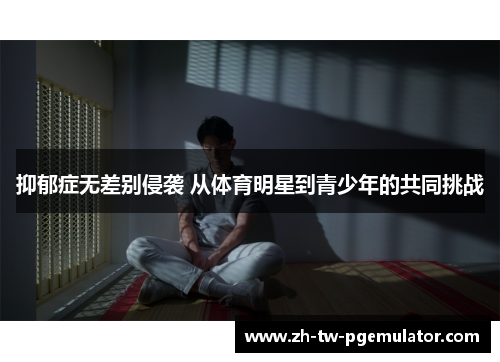 抑郁症无差别侵袭 从体育明星到青少年的共同挑战 抑郁症无差别侵袭 从体育明星到青少年的共同挑战