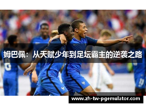 姆巴佩:从天赋少年到足坛霸主的逆袭之路 姆巴佩:从天赋少年到足坛霸主的逆袭之路