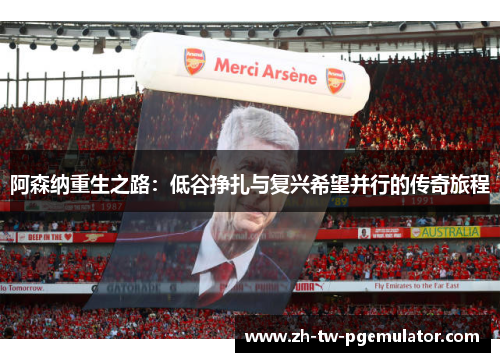阿森纳重生之路:低谷挣扎与复兴希望并行的传奇旅程 阿森纳重生之路:低谷挣扎与复兴希望并行的传奇旅程
