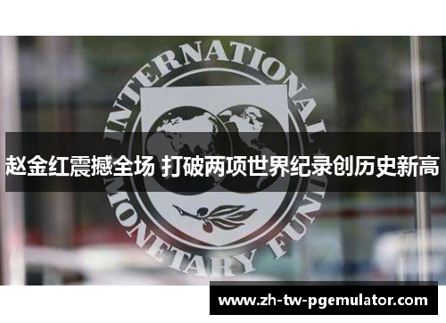 赵金红震撼全场 打破两项世界纪录创历史新高 赵金红震撼全场 打破两项世界纪录创历史新高