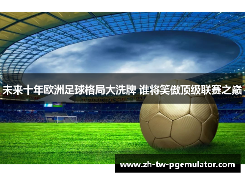 未来十年欧洲足球格局大洗牌 谁将笑傲顶级联赛之巅 未来十年欧洲足球格局大洗牌 谁将笑傲顶级联赛之巅