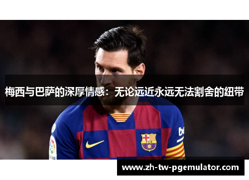 梅西与巴萨的深厚情感:无论远近永远无法割舍的纽带 梅西与巴萨的深厚情感:无论远近永远无法割舍的纽带