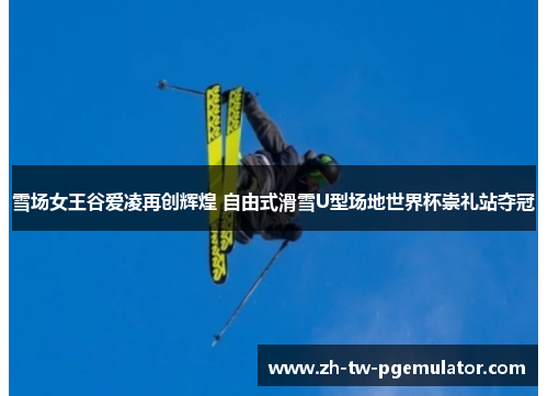 雪场女王谷爱凌再创辉煌 自由式滑雪U型场地世界杯崇礼站夺冠 雪场女王谷爱凌再创辉煌 自由式滑雪U型场地世界杯崇礼站夺冠