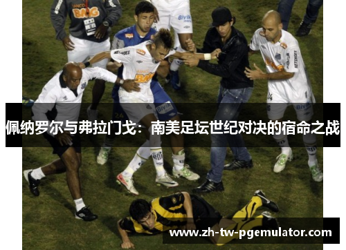佩纳罗尔与弗拉门戈:南美足坛世纪对决的宿命之战 佩纳罗尔与弗拉门戈:南美足坛世纪对决的宿命之战