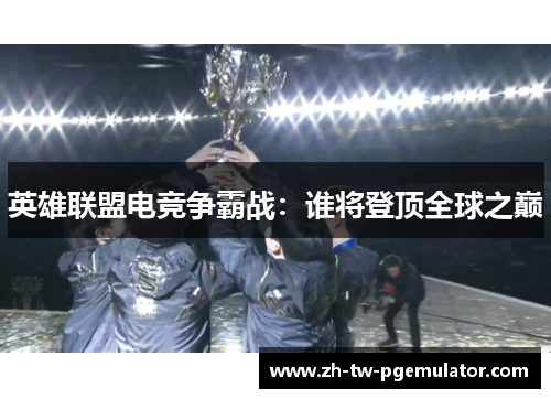 英雄联盟电竞争霸战:谁将登顶全球之巅 英雄联盟电竞争霸战:谁将登顶全球之巅