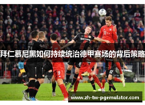 拜仁慕尼黑如何持续统治德甲赛场的背后策略 拜仁慕尼黑如何持续统治德甲赛场的背后策略