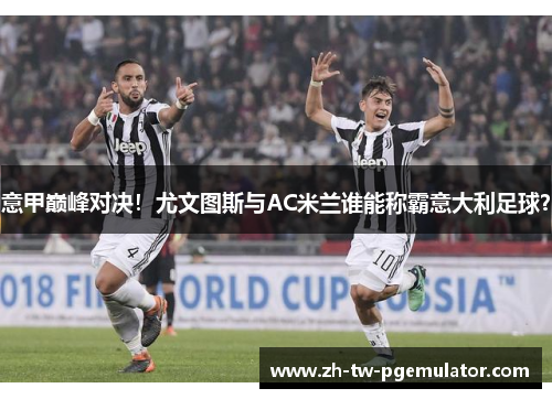 意甲巅峰对决!尤文图斯与AC米兰谁能称霸意大利足球? 意甲巅峰对决!尤文图斯与AC米兰谁能称霸意大利足球?