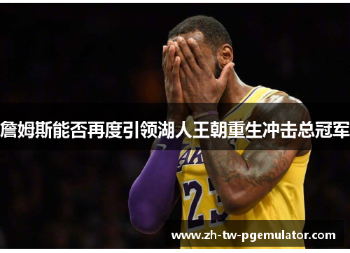 詹姆斯能否再度引领湖人王朝重生冲击总冠军 詹姆斯能否再度引领湖人王朝重生冲击总冠军