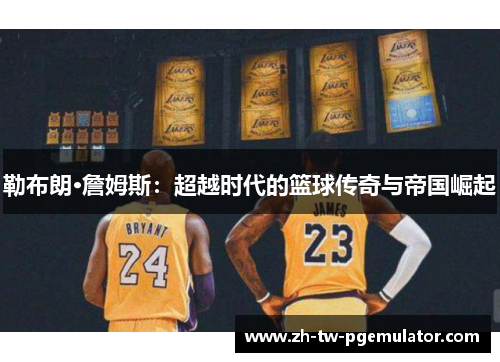 勒布朗·詹姆斯:超越时代的篮球传奇与帝国崛起 勒布朗·詹姆斯:超越时代的篮球传奇与帝国崛起