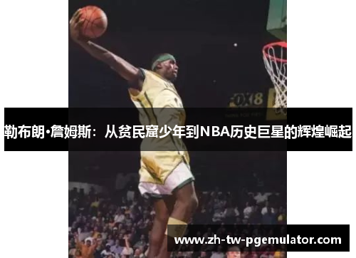 勒布朗·詹姆斯:从贫民窟少年到NBA历史巨星的辉煌崛起 勒布朗·詹姆斯:从贫民窟少年到NBA历史巨星的辉煌崛起