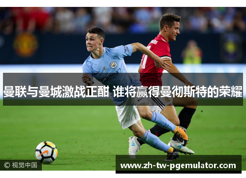 曼联与曼城激战正酣 谁将赢得曼彻斯特的荣耀 曼联与曼城激战正酣 谁将赢得曼彻斯特的荣耀