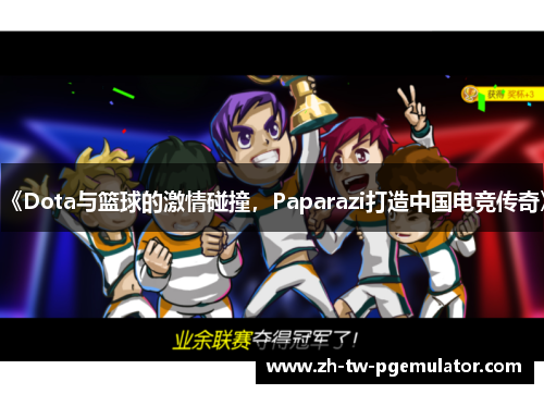 《Dota与篮球的激情碰撞，Paparazi打造中国电竞传奇》