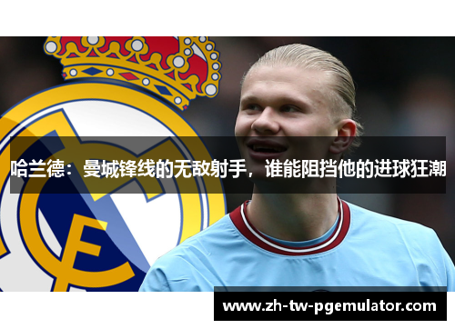 哈兰德:曼城锋线的无敌射手,谁能阻挡他的进球狂潮 哈兰德:曼城锋线的无敌射手,谁能阻挡他的进球狂潮