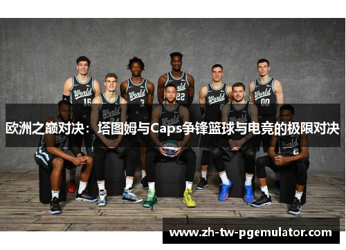 欧洲之巅对决:塔图姆与Caps争锋篮球与电竞的极限对决 欧洲之巅对决:塔图姆与Caps争锋篮球与电竞的极限对决