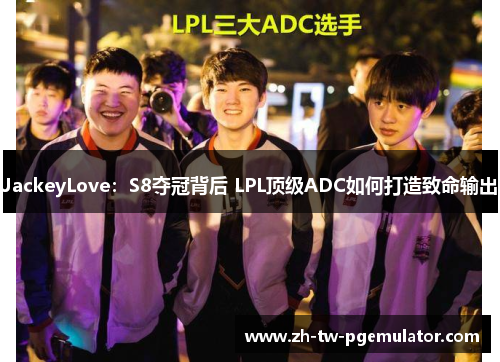 JackeyLove:S8夺冠背后 LPL顶级ADC如何打造致命输出 JackeyLove:S8夺冠背后 LPL顶级ADC如何打造致命输出