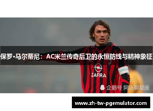 保罗·马尔蒂尼:AC米兰传奇后卫的永恒防线与精神象征 保罗·马尔蒂尼:AC米兰传奇后卫的永恒防线与精神象征