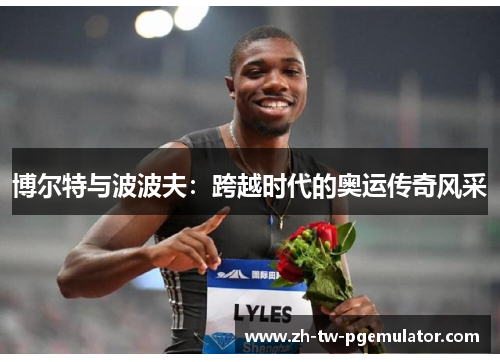 博尔特与波波夫:跨越时代的奥运传奇风采 博尔特与波波夫:跨越时代的奥运传奇风采