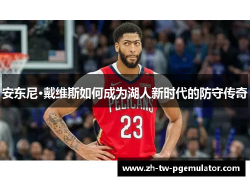 安东尼·戴维斯如何成为湖人新时代的防守传奇 安东尼·戴维斯如何成为湖人新时代的防守传奇