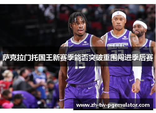 萨克拉门托国王新赛季能否突破重围闯进季后赛 萨克拉门托国王新赛季能否突破重围闯进季后赛