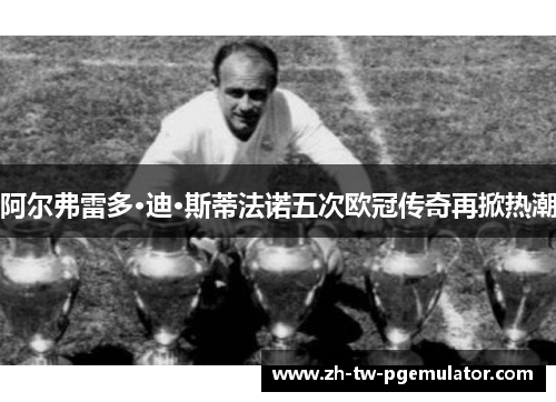 阿尔弗雷多·迪·斯蒂法诺五次欧冠传奇再掀热潮 阿尔弗雷多·迪·斯蒂法诺五次欧冠传奇再掀热潮