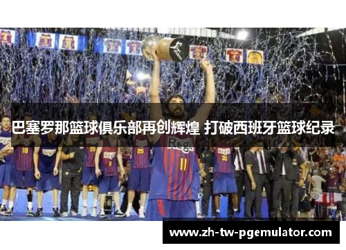 巴塞罗那篮球俱乐部再创辉煌 打破西班牙篮球纪录