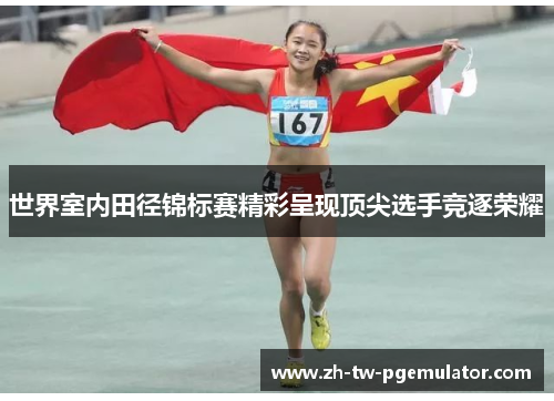 世界室内田径锦标赛精彩呈现顶尖选手竞逐荣耀