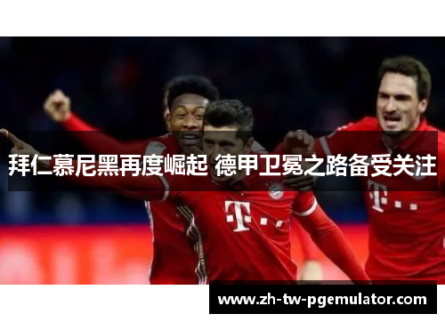 拜仁慕尼黑再度崛起 德甲卫冕之路备受关注 拜仁慕尼黑再度崛起 德甲卫冕之路备受关注