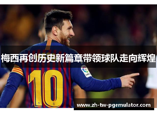 梅西再创历史新篇章带领球队走向辉煌 梅西再创历史新篇章带领球队走向辉煌
