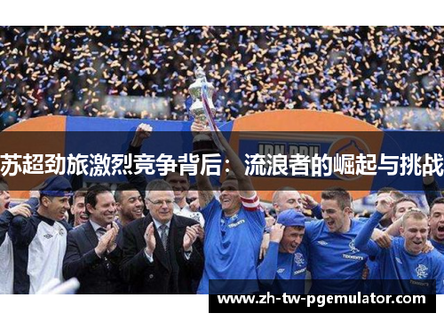 苏超劲旅激烈竞争背后：流浪者的崛起与挑战