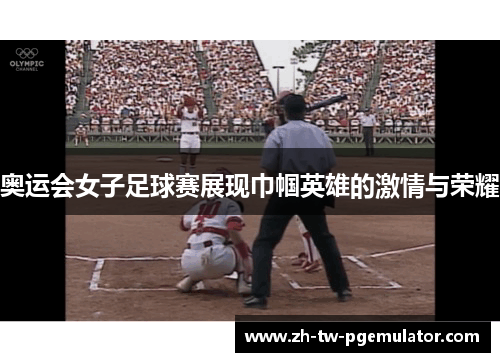 奥运会女子足球赛展现巾帼英雄的激情与荣耀