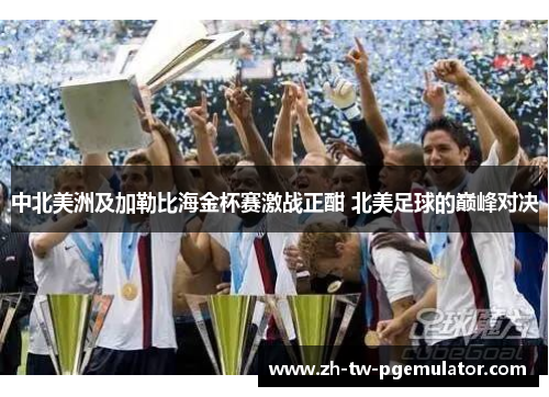 中北美洲及加勒比海金杯赛激战正酣 北美足球的巅峰对决