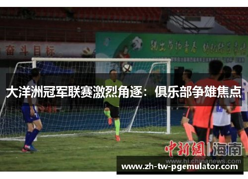 大洋洲冠军联赛激烈角逐:俱乐部争雄焦点 大洋洲冠军联赛激烈角逐:俱乐部争雄焦点