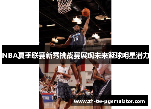 NBA夏季联赛新秀挑战赛展现未来篮球明星潜力 NBA夏季联赛新秀挑战赛展现未来篮球明星潜力