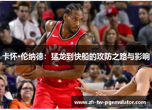 卡怀·伦纳德:猛龙到快船的攻防之路与影响 卡怀·伦纳德:猛龙到快船的攻防之路与影响