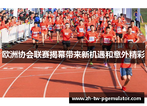 欧洲协会联赛揭幕带来新机遇和意外精彩 欧洲协会联赛揭幕带来新机遇和意外精彩