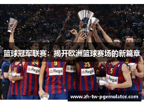 篮球冠军联赛：揭开欧洲篮球赛场的新篇章