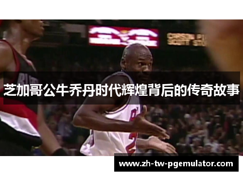 芝加哥公牛乔丹时代辉煌背后的传奇故事